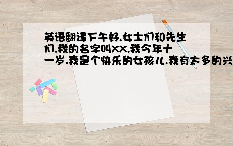 英语翻译下午好,女士们和先生们.我的名字叫XX.我今年十一岁.我是个快乐的女孩儿.我有太多的兴趣爱好,例如打乒乓球,唱歌