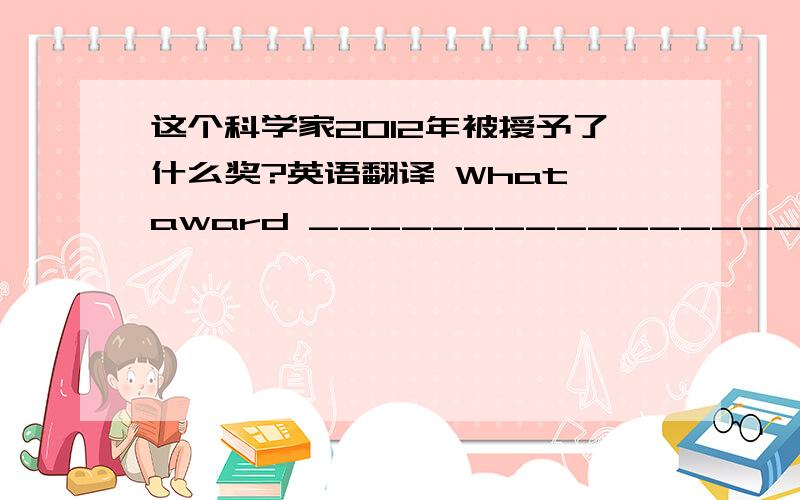 这个科学家2012年被授予了什么奖?英语翻译 What award __________________________