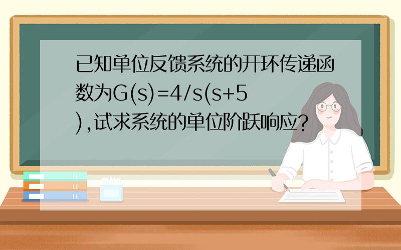 已知单位反馈系统的开环传递函数为G(s)=4/s(s+5),试求系统的单位阶跃响应?