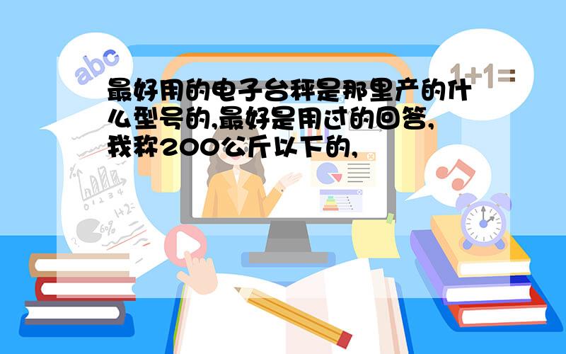 最好用的电子台秤是那里产的什么型号的,最好是用过的回答,我称200公斤以下的,