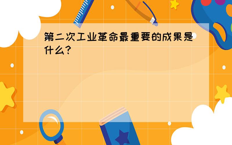 第二次工业革命最重要的成果是什么?