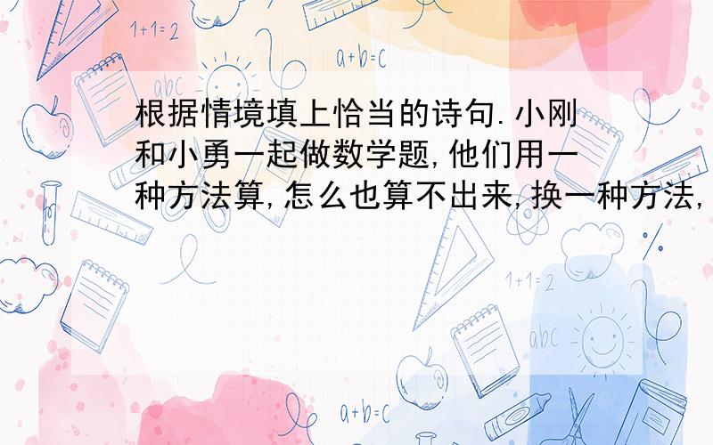 根据情境填上恰当的诗句.小刚和小勇一起做数学题,他们用一种方法算,怎么也算不出来,换一种方法,