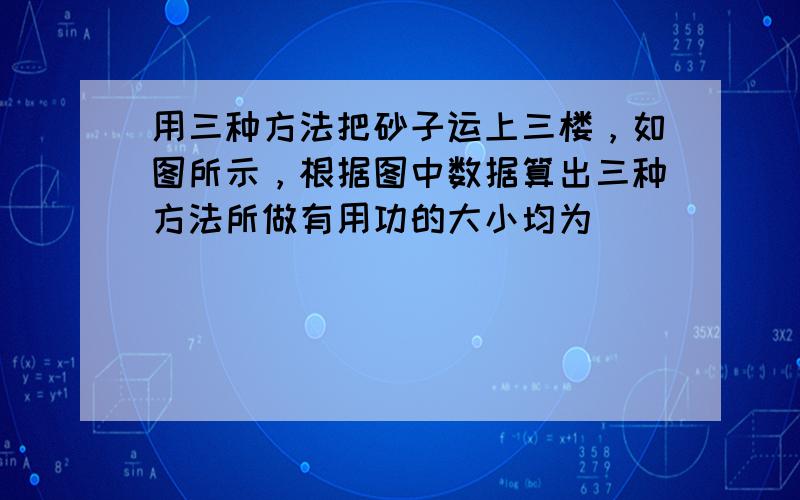 用三种方法把砂子运上三楼，如图所示，根据图中数据算出三种方法所做有用功的大小均为______；其中一种方法做的总功最多，