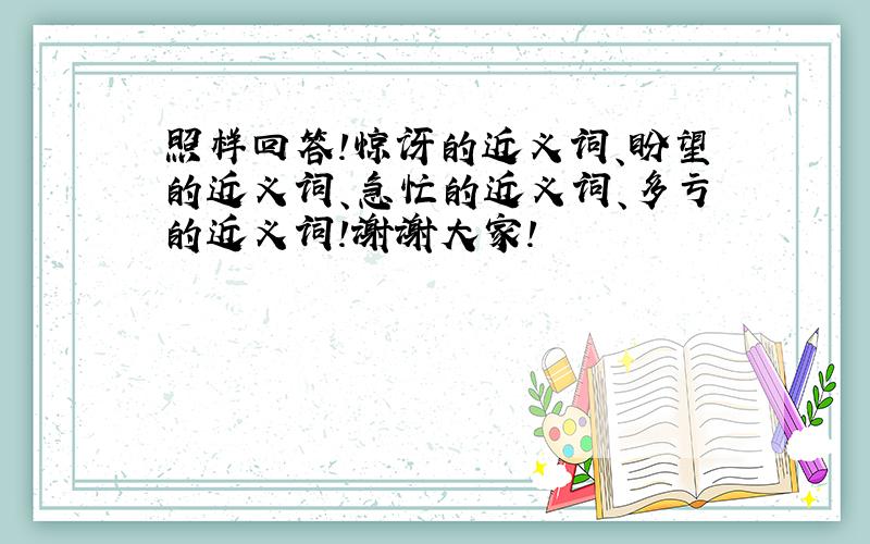 照样回答!惊讶的近义词、盼望的近义词、急忙的近义词、多亏的近义词!谢谢大家!