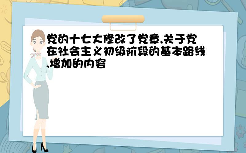 党的十七大修改了党章,关于党在社会主义初级阶段的基本路线,增加的内容