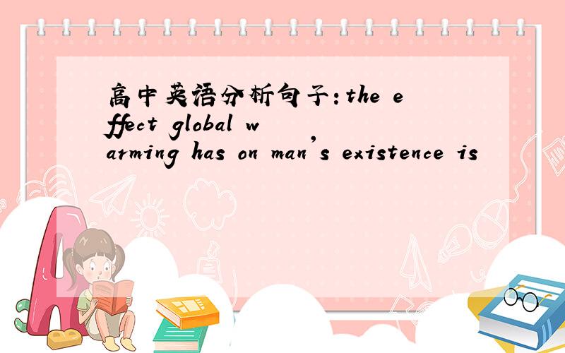 高中英语分析句子：the effect global warming has on man's existence is