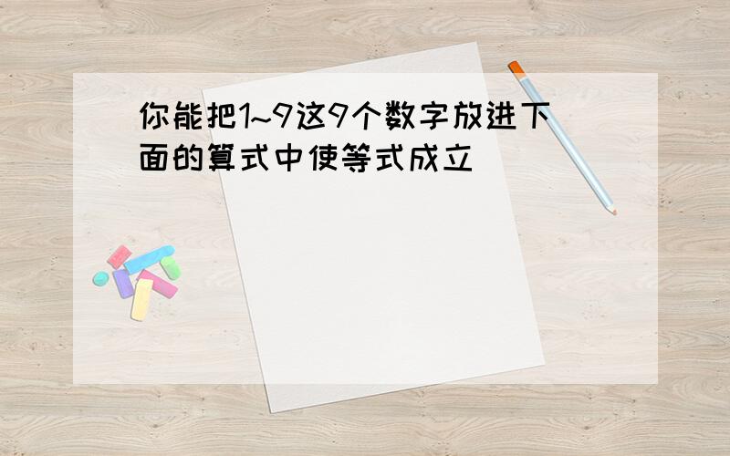 你能把1~9这9个数字放进下面的算式中使等式成立