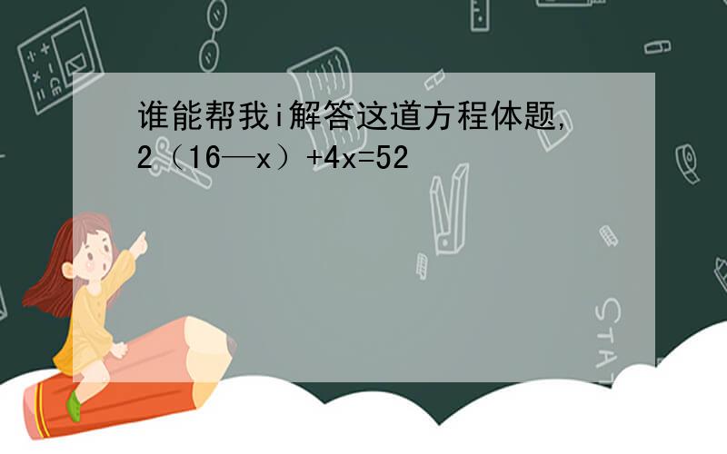 谁能帮我i解答这道方程体题,2（16—x）+4x=52