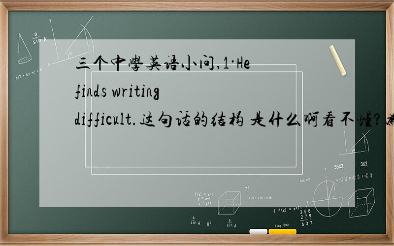 三个中学英语小问,1·He finds writing difficult.这句话的结构 是什么啊看不懂?为什么说dif