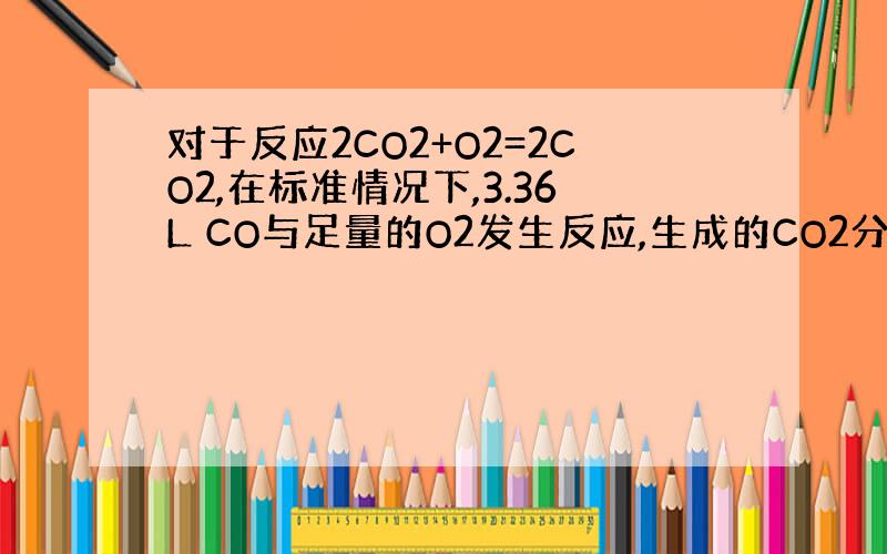 对于反应2CO2+O2=2CO2,在标准情况下,3.36L CO与足量的O2发生反应,生成的CO2分子个数是多少?