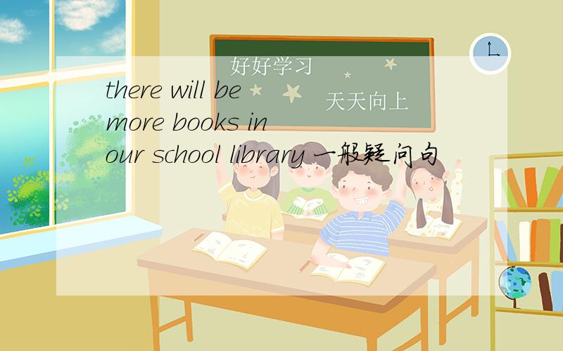 there will be more books in our school library 一般疑问句