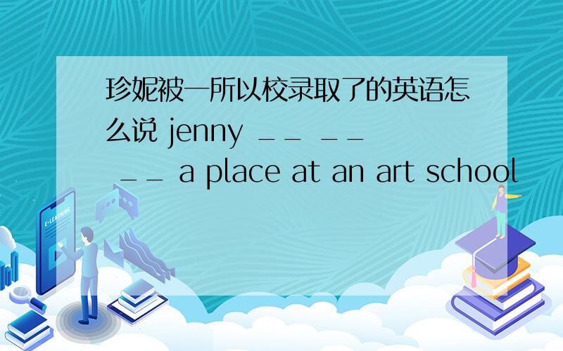 珍妮被一所以校录取了的英语怎么说 jenny __ __ __ a place at an art school