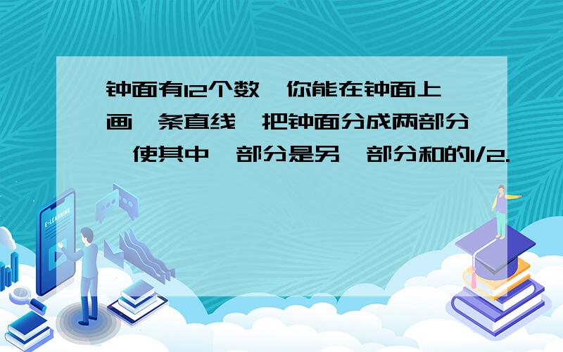 钟面有12个数,你能在钟面上画一条直线,把钟面分成两部分,使其中一部分是另一部分和的1/2.