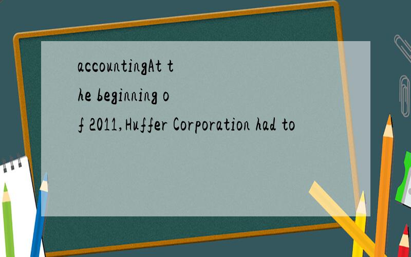 accountingAt the beginning of 2011,Huffer Corporation had to