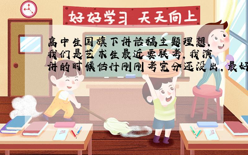 高中生国旗下讲话稿主题理想,我们是艺术生最近要联考,我演讲的时候估计刚刚考完分还没出,最好写进去,