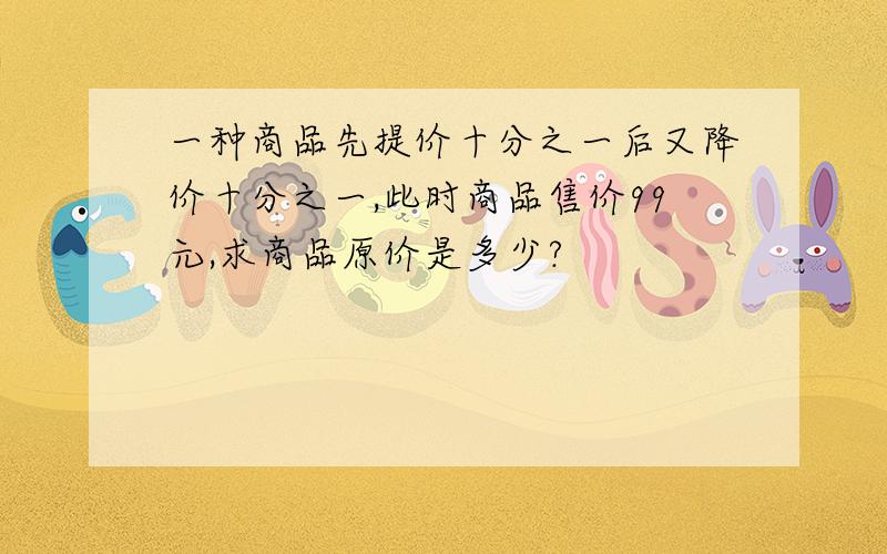 一种商品先提价十分之一后又降价十分之一,此时商品售价99元,求商品原价是多少?