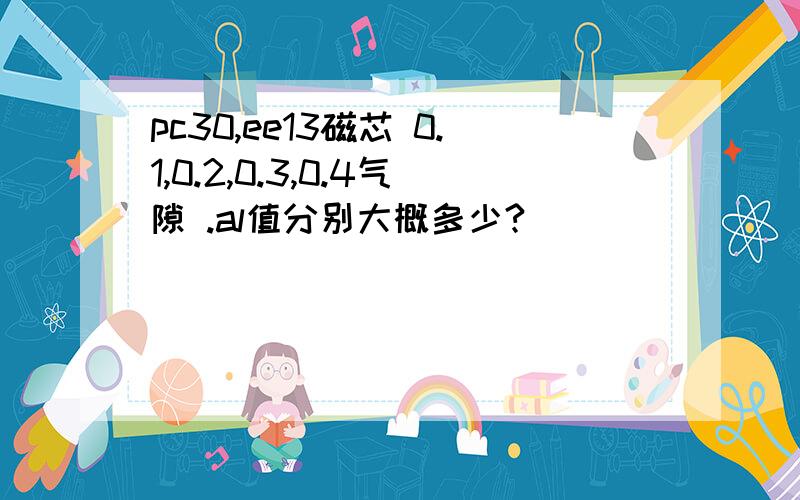 pc30,ee13磁芯 0.1,0.2,0.3,0.4气隙 .al值分别大概多少?