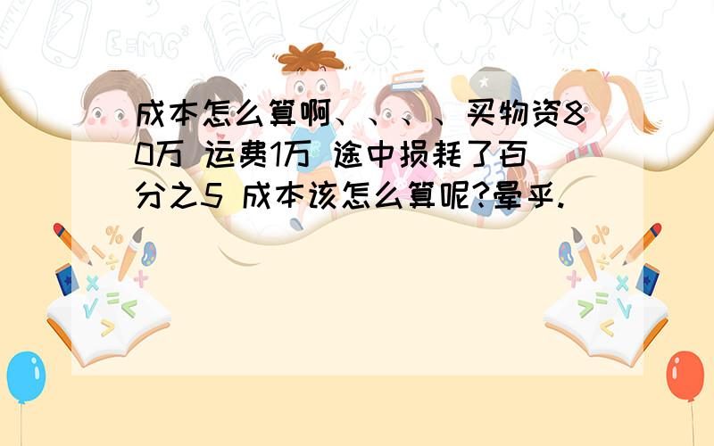 成本怎么算啊、、、、买物资80万 运费1万 途中损耗了百分之5 成本该怎么算呢?晕乎.