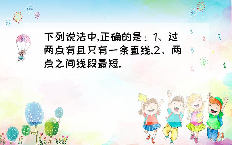 下列说法中,正确的是：1、过两点有且只有一条直线.2、两点之间线段最短.