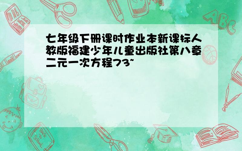 七年级下册课时作业本新课标人教版福建少年儿童出版社第八章二元一次方程73~