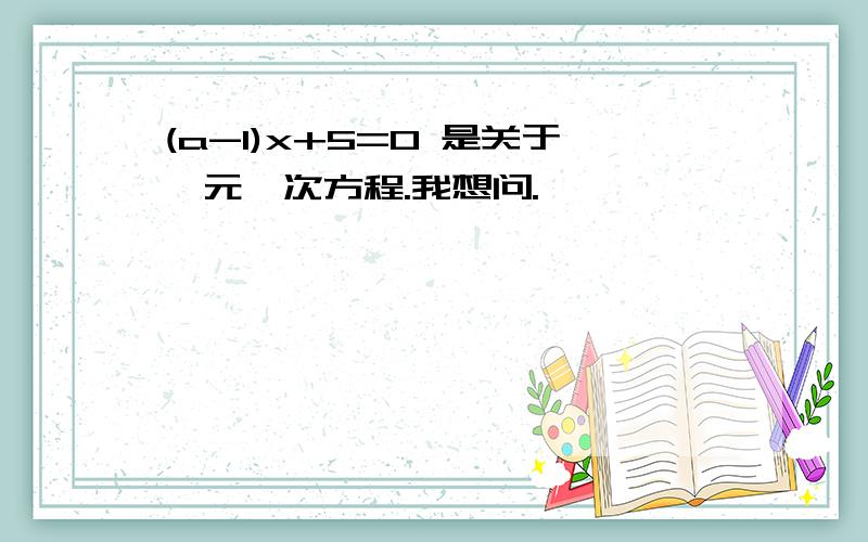 (a-1)x+5=0 是关于一元一次方程.我想问.