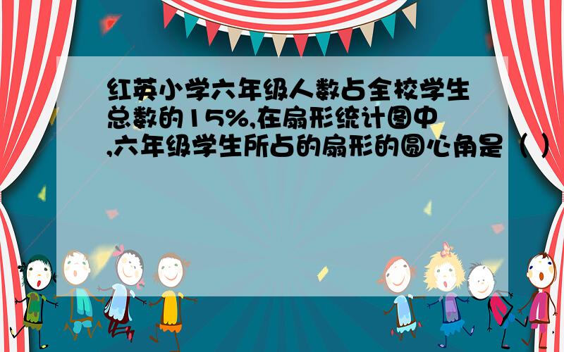 红英小学六年级人数占全校学生总数的15%,在扇形统计图中,六年级学生所占的扇形的圆心角是（ ）度.外加上算式怎么写?