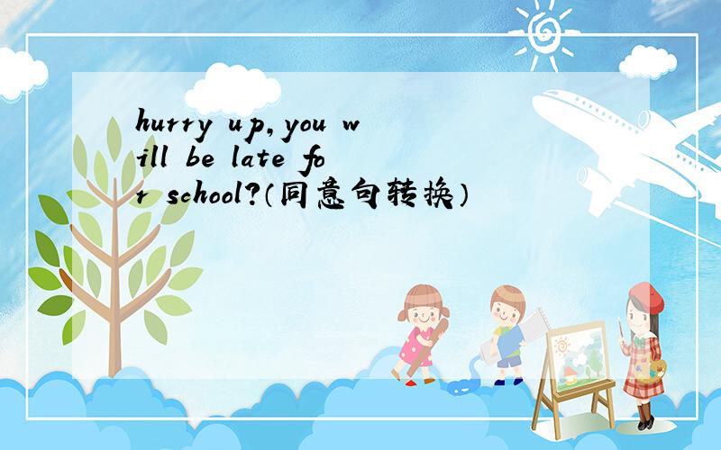 hurry up,you will be late for school?（同意句转换）