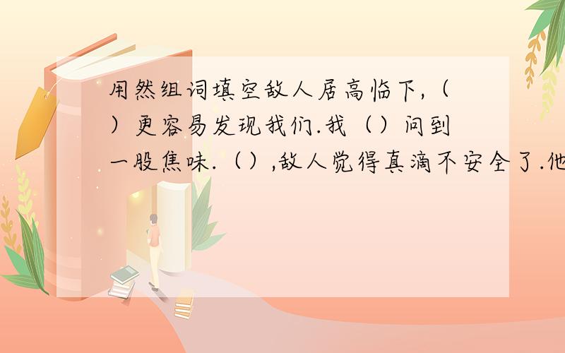 用然组词填空敌人居高临下,（）更容易发现我们.我（）问到一股焦味.（）,敌人觉得真滴不安全了.他一向准时,这次迟到是（）