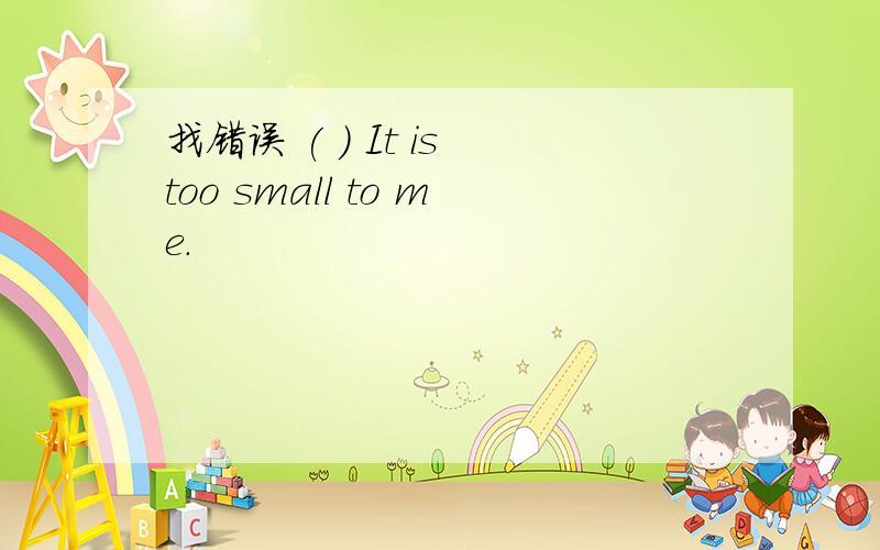 找错误 ( ) It is too small to me.