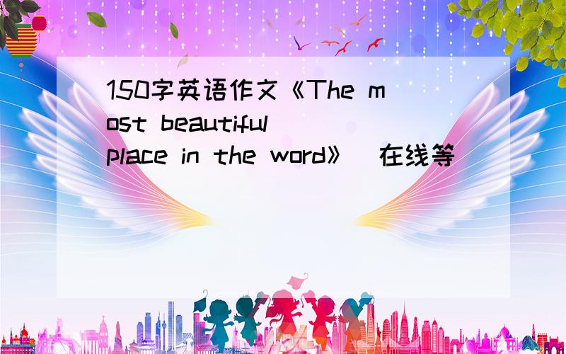 150字英语作文《The most beautiful place in the word》（在线等）