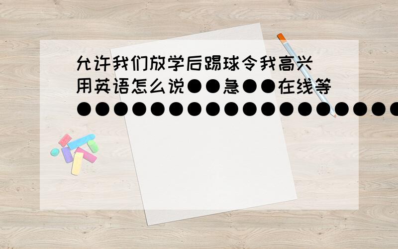 允许我们放学后踢球令我高兴 用英语怎么说●●急●●在线等●●●●●●●●●●●●●●●●●●●