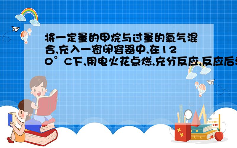 将一定量的甲烷与过量的氧气混合,充入一密闭容器中,在120°C下,用电火花点燃,充分反应,反应后混合气体的密度是相同条件