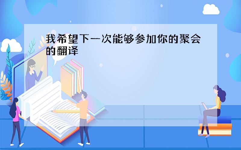 我希望下一次能够参加你的聚会的翻译