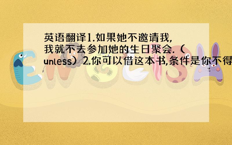 英语翻译1.如果她不邀请我,我就不去参加她的生日聚会.（unless）2.你可以借这本书,条件是你不得借给其他任何人.（