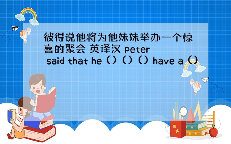 彼得说他将为他妹妹举办一个惊喜的聚会 英译汉 peter said that he () () () have a ()