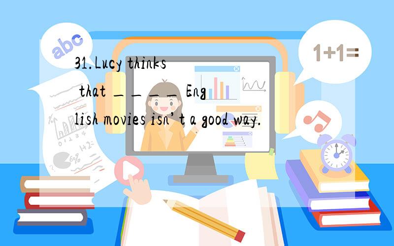 31.Lucy thinks that ____ English movies isn’t a good way.