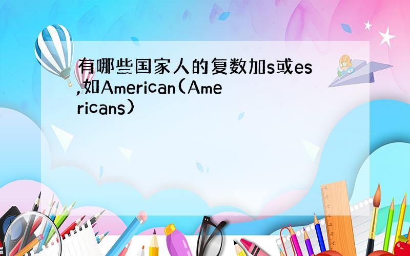 有哪些国家人的复数加s或es,如American(Americans)