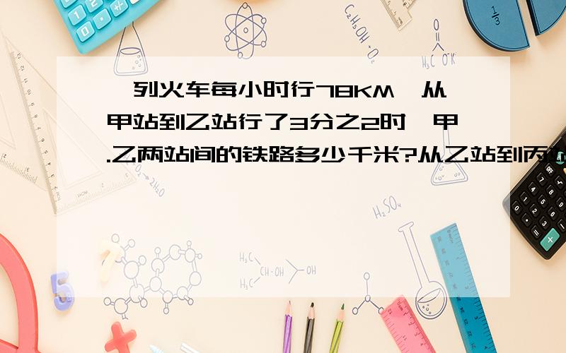 一列火车每小时行78KM,从甲站到乙站行了3分之2时,甲.乙两站间的铁路多少千米?从乙站到丙站行了45分 ,乙.丙两站间