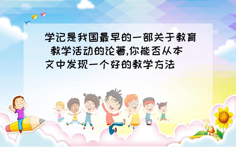 学记是我国最早的一部关于教育 教学活动的论著,你能否从本文中发现一个好的教学方法