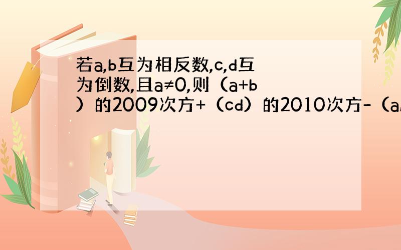 若a,b互为相反数,c,d互为倒数,且a≠0,则（a+b）的2009次方+（cd）的2010次方-（a/b）的2011次