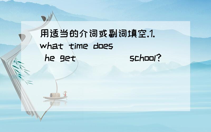 用适当的介词或副词填空.1.what time does he get _____school?