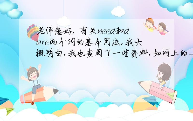 老师您好, 有关need和dare两个词的基本用法,我大概明白,我也查阅了一些资料,如网上的--- 但对略深一点的知识,