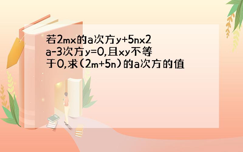 若2mx的a次方y+5nx2a-3次方y=0,且xy不等于0,求(2m+5n)的a次方的值