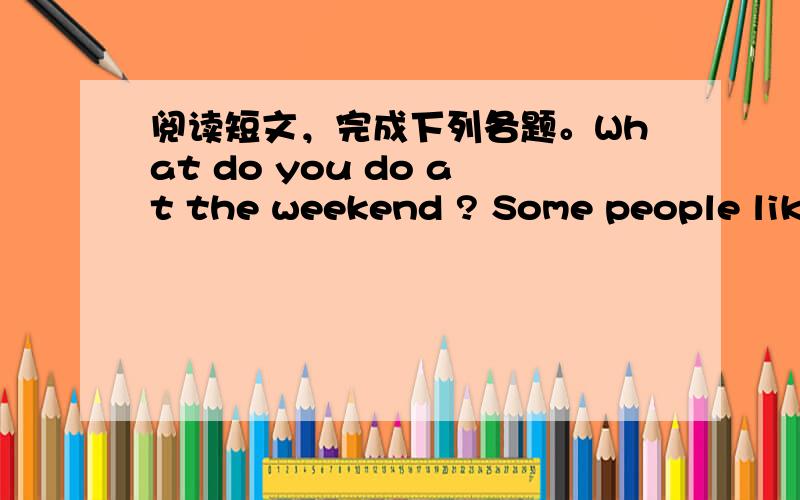 阅读短文，完成下列各题。What do you do at the weekend ? Some people like