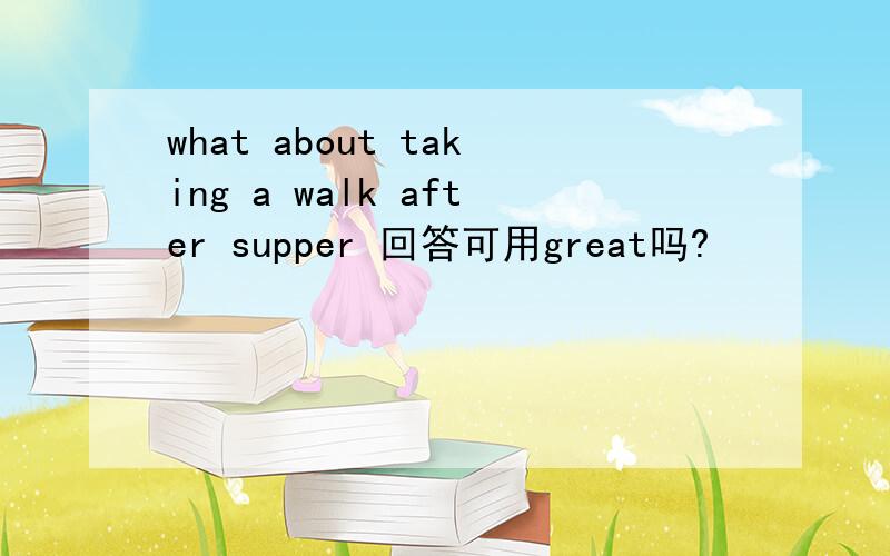 what about taking a walk after supper 回答可用great吗?