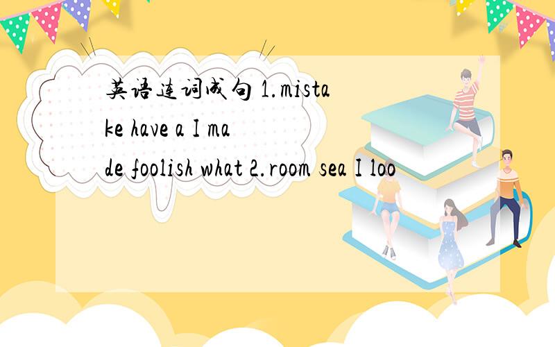 英语连词成句 1.mistake have a I made foolish what 2.room sea I loo