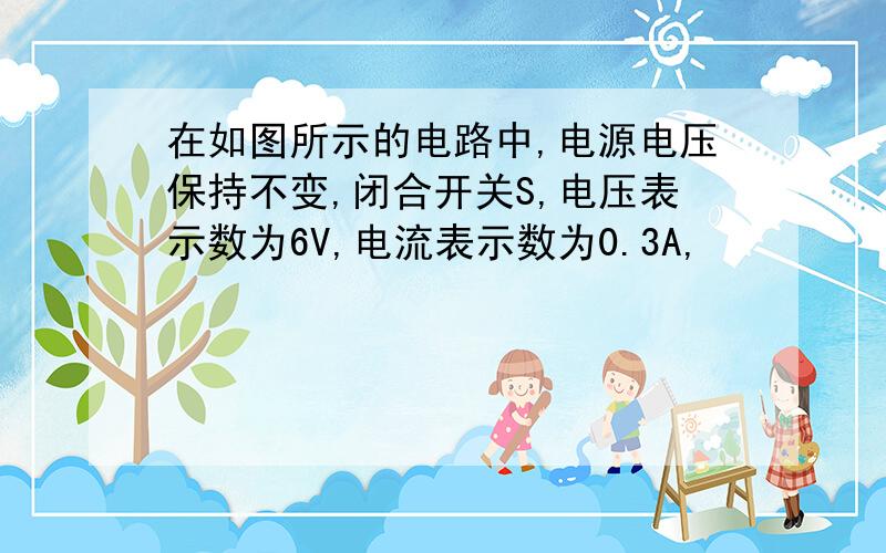 在如图所示的电路中,电源电压保持不变,闭合开关S,电压表示数为6V,电流表示数为0.3A,