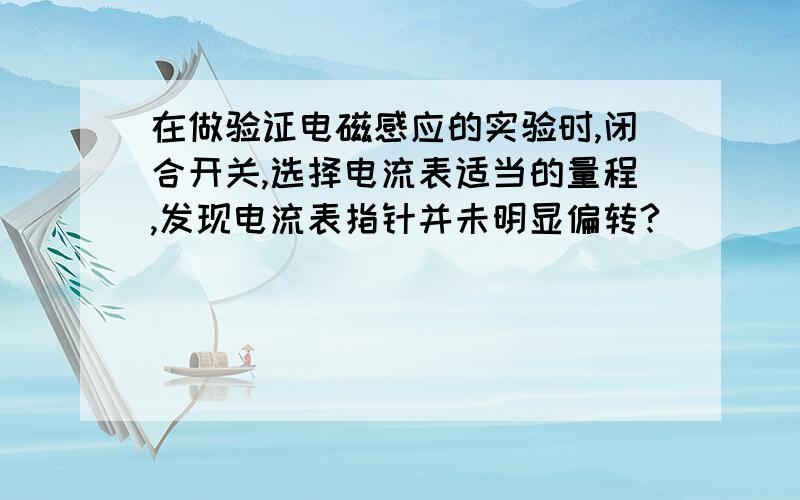 在做验证电磁感应的实验时,闭合开关,选择电流表适当的量程,发现电流表指针并未明显偏转?