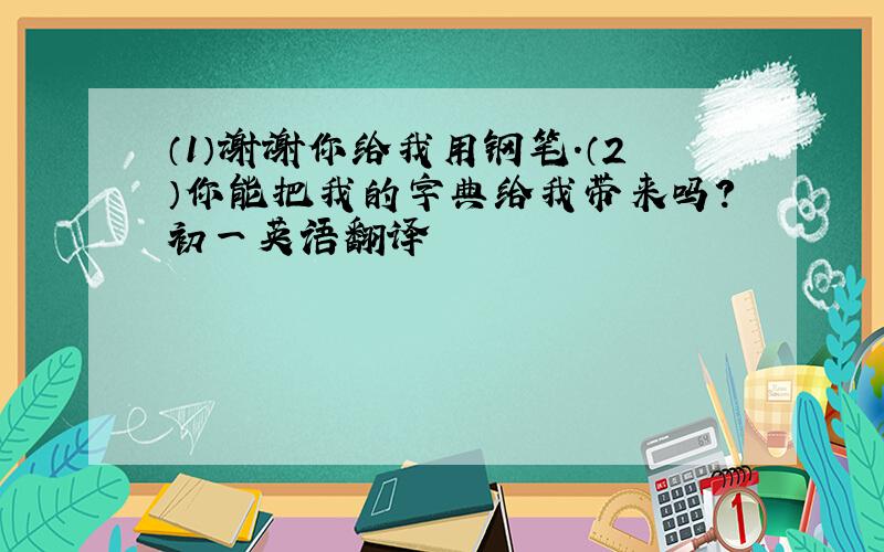 （1）谢谢你给我用钢笔.（2）你能把我的字典给我带来吗?初一英语翻译