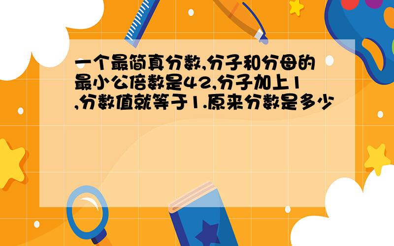 一个最简真分数,分子和分母的最小公倍数是42,分子加上1,分数值就等于1.原来分数是多少